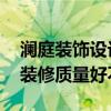 瀾庭裝飾設(shè)計(jì) 杭州瀾廷裝飾設(shè)計(jì)有限公司的裝修質(zhì)量好不好 