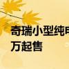 奇瑞小型純電動SUV瑞虎e上市 補貼后10.99萬起售
