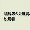 墻磚怎么處理漏水最有效方法 廚衛(wèi)貼磚后漏水怎么補(bǔ)救 誰(shuí)說(shuō)說(shuō)看 