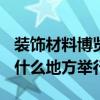 裝飾材料博覽會(huì)時(shí)間 2016裝修建材博覽會(huì)在什么地方舉行 