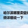 哈爾濱哪里賣壁紙便宜 哈爾濱市的壁紙***市場在哪里啊 麻煩詳細(xì)說一下 