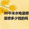 90平米水電裝修大概多少錢 有了解東莞90平米小戶型水電裝修多少錢的嗎 
