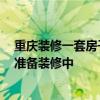 重慶裝修一套房子多少錢 重慶二手房裝修價(jià)格是多少 正在準(zhǔn)備裝修中 