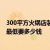 300平方火鍋店裝修需要多少錢 上海300平大型火鍋店裝修最低要多少錢 