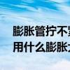 膨脹管擰不緊怎么辦 水管太緊水管不好安裝用什么膨脹大點 膨脹管擰不緊怎么辦 水管太緊水管不好安裝用什么膨脹大點