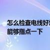 怎么檢查電線好壞 我想咨詢一下是怎么檢查電線質(zhì)量的 誰能夠指點(diǎn)一下 怎么檢查電線好壞 我想咨詢一下是怎么檢查電線質(zhì)量的 誰能夠指點(diǎn)一下