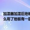 加濕器加濕后地板上有水珠是為什么 問問哪位了解加濕器怎么用了地板有一層水珠 
