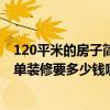 120平米的房子簡單裝修大概多少錢能下來 120平的房子簡單裝修要多少錢哪位清楚 