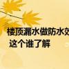 樓頂漏水做防水效果怎么樣 小白求問樓上防水層漏水怎么辦 這個誰了解 