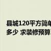 縣城120平方簡(jiǎn)單裝修需要多少錢 廣州150平米裝修報(bào)價(jià)在多少 求裝修預(yù)算 