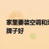 家里要裝空調(diào)和地暖怎么劃算 家里裝修好了 想裝供暖 哪個牌子好 