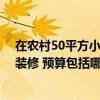 在農(nóng)村50平方小戶型裝修要多少錢 哪個熟悉農(nóng)村新房怎么裝修 預(yù)算包括哪些方面 