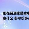 現(xiàn)在普通家裝水電要多少錢一平 有哪個(gè)知裝修到水電了要注意什么 參考價(jià)多少 