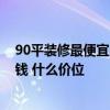 90平裝修最便宜的多少錢(qián)啊 有哪個(gè)了解90平裝修大概多少錢(qián) 什么價(jià)位 