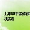 上海30平裝修預(yù)算 武漢30平米裝修步驟及預(yù)算 時間多久可以搞定 