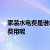 家裝水電費(fèi)是誰(shuí)承擔(dān)的 哪位熟悉裝修水電保用多久 怎么算費(fèi)用呢 