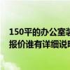 150平的辦公室裝修得多少錢 大約150平方米的辦公室裝修報價誰有詳細(xì)說明 麻煩提供一個！ 