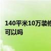 140平米10萬(wàn)裝修怎么樣 北京140平方米的裝修多少錢 十萬(wàn)可以嗎 