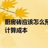 廚房磚應(yīng)該怎么預(yù)算 廚房裝修選擇仿古磚樓的時(shí)候 OK 如何計(jì)算成本 