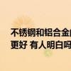 不銹鋼和鋁合金的十大區(qū)別,哪個(gè)更好 不銹鋼和鋁合金哪個(gè)更好 有人明白嗎 