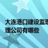 大連港口建設(shè)監(jiān)理咨詢有限公司 知道的說(shuō)說(shuō)遼寧大連港口監(jiān)理公司有哪些 