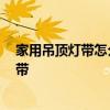 家用吊頂燈帶怎么選 如何選擇客廳的吊燈帶 什么是輕型皮帶 家用吊頂燈帶怎么選 如何選擇客廳的吊燈帶 什么是輕型皮帶