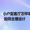 小戶型客廳怎樣裝修能看得更大一點 客廳小裝修怎么顯得大 如何合理設計 小戶型客廳怎樣裝修能看得更大一點 客廳小裝修怎么顯得大 如何合理設計