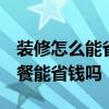 裝修怎么能省錢并且裝好 裝修怎么樣 裝修套餐能省錢嗎 