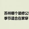 蘇州哪個(gè)裝修公司好 蘇州裝飾公司的最新排名在哪里 什么季節(jié)適合在家穿 