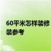 60平米怎樣裝修 60平方米最裝修的效果在哪里 我正在做家裝參考 