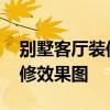 別墅客廳裝修風格效果圖 請問別墅客廳的裝修效果圖 