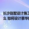 長(zhǎng)沙別墅設(shè)計(jì)施工一體化公司 長(zhǎng)沙別墅的裝修設(shè)計(jì)公司是什么 如何設(shè)計(jì)豪華舒適的別墅 