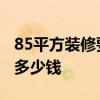 85平方裝修要多少錢(qián) 太原裝修60平方米需要多少錢(qián) 