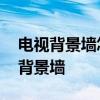 電視背景墻怎樣設(shè)計 如何設(shè)計家庭裝修電視背景墻 