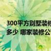 300平方別墅裝修大約多少錢 300平方米的裝修別墅預(yù)算是多少 哪家裝修公司給出了真正的價(jià)格 