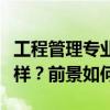 工程管理專業(yè)學生剛畢業(yè)找裝修公司上班怎么樣？前景如何？