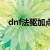 dnf法驅(qū)加點(diǎn)100（dnf法驅(qū)85刷圖加點(diǎn)）