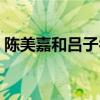 陳美嘉和呂子喬結(jié)婚了嗎（陳美嘉和呂子喬）