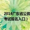 2014廣東省公務(wù)員考試報名入口查詢(2014廣東省公務(wù)員考試報名入口) 2014廣東省公務(wù)員考試報名入口查詢(2014廣東省公務(wù)員考試報名入口)
