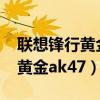 聯(lián)想鋒行黃金ak47什么時候出的（聯(lián)想鋒行黃金ak47）