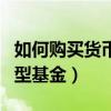 如何購買貨幣型基金理財產(chǎn)品（如何購買貨幣型基金）