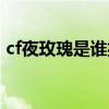 cf夜玫瑰是誰(shuí)扮演的（cf夜玫瑰被僵尸滛圖）