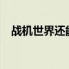 戰(zhàn)機(jī)世界還能玩嗎?（戰(zhàn)機(jī)世界何時(shí)公測(cè)）