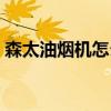 森太油煙機(jī)怎么樣拆開（森太油煙機(jī)怎么樣）