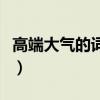 高端大氣的詞匯和成語（高端大氣上檔次下聯(lián)）
