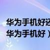 華為手機(jī)好還是榮耀手機(jī)好（小米手機(jī)好還是華為手機(jī)好）