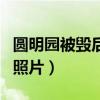 圓明園被毀后照片嚇?biāo)廊艘曨l（圓明園被毀后照片）