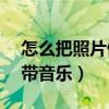 怎么把照片做成mv帶音樂（把照片做成mv帶音樂）