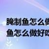 腌制魚怎么做好吃又簡(jiǎn)單的方法視頻（腌制的魚怎么做好吃）