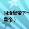 同治皇帝下一個皇帝是哪個（同治皇帝下一個皇帝）